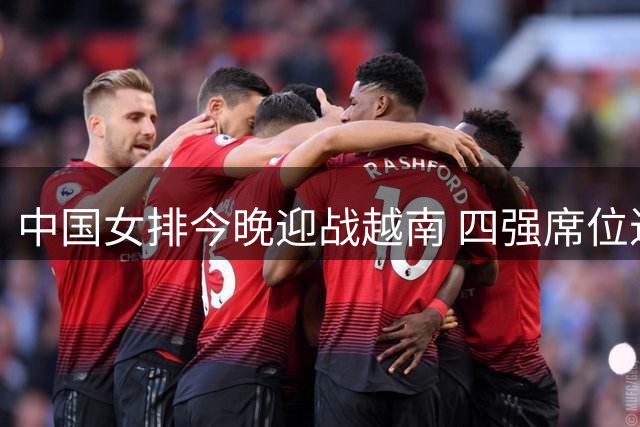 中国女排今晚迎战越南 四强席位近在咫尺