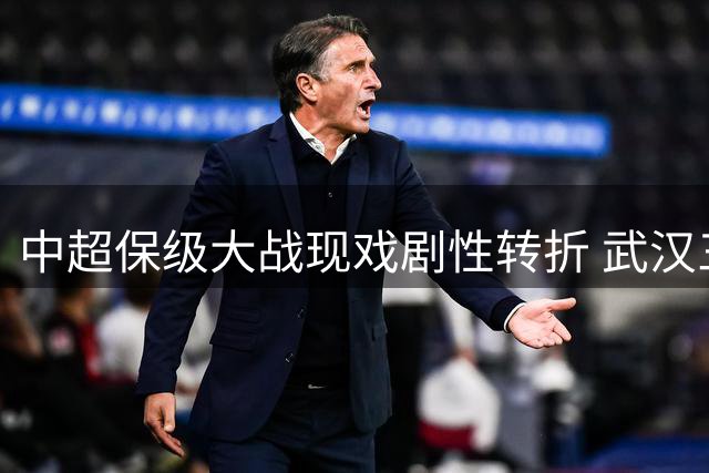 中超保级大战现戏剧性转折 武汉三镇绝地反击掀翻劲旅