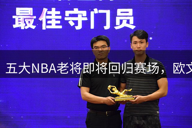 五大NBA老将即将回归赛场，欧文领衔火箭双星归来