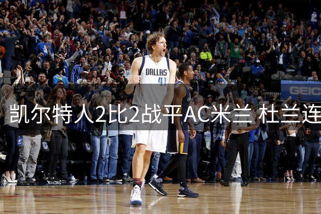 凯尔特人2比2战平AC米兰 杜兰连场破门后卡马达闪电双响扳平