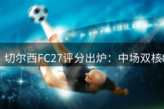 切尔西FC27评分出炉：中场双核86分居首 多名新援获高分