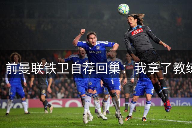 前曼联铁卫自荐回巢：我拿了教练证，但只愿给卡里克当体育总监