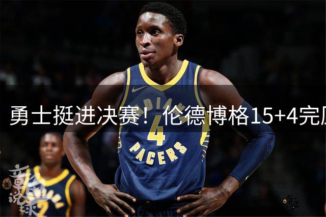 勇士挺进决赛！伦德博格15+4完压卡尔 邓总11号签选攻防全能战士