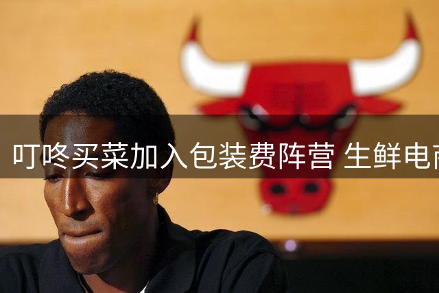 叮咚买菜加入包装费阵营 生鲜电商收费模式趋同