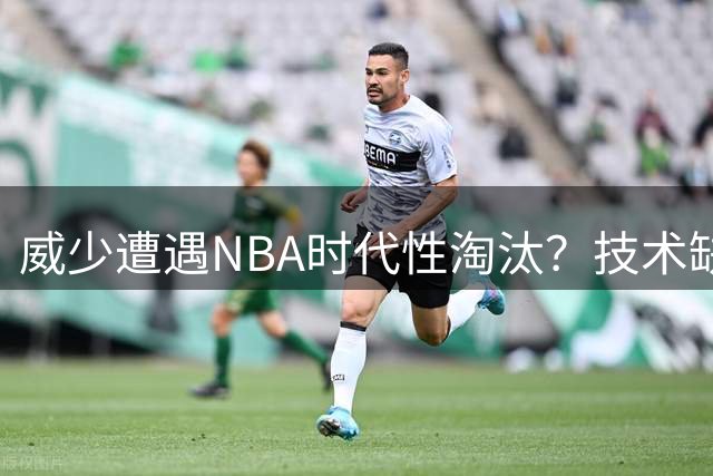 威少遭遇NBA时代性淘汰？技术缺陷让他沦为联盟弃子