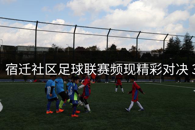 宿迁社区足球联赛频现精彩对决 342名爱好者绿茵场逐梦