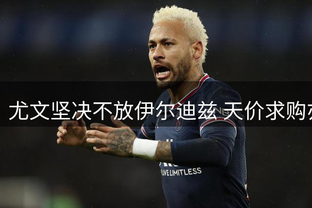 尤文坚决不放伊尔迪兹 天价求购亦遭拒绝