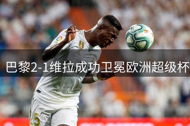 巴黎2-1维拉成功卫冕欧洲超级杯，17岁新星创纪录难救主
