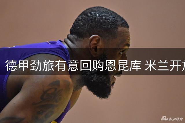 德甲劲旅有意回购恩昆库 米兰开放租借谈判