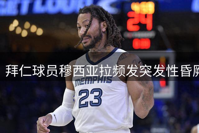 拜仁球员穆西亚拉频发突发性昏厥 神经系统问题引发关注