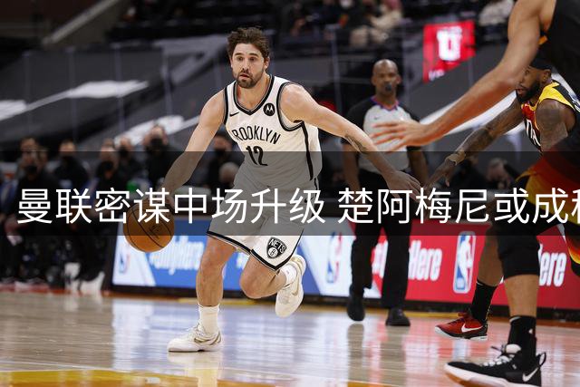 曼联密谋中场升级 楚阿梅尼或成穆里尼奥首笔重磅引援