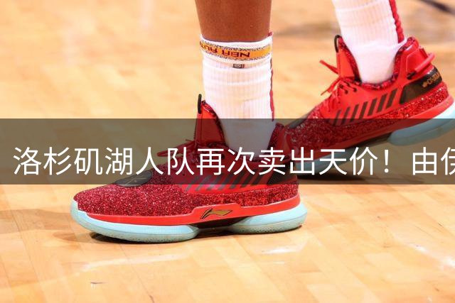 洛杉矶湖人队再次卖出天价！由伊万卡小叔子接手