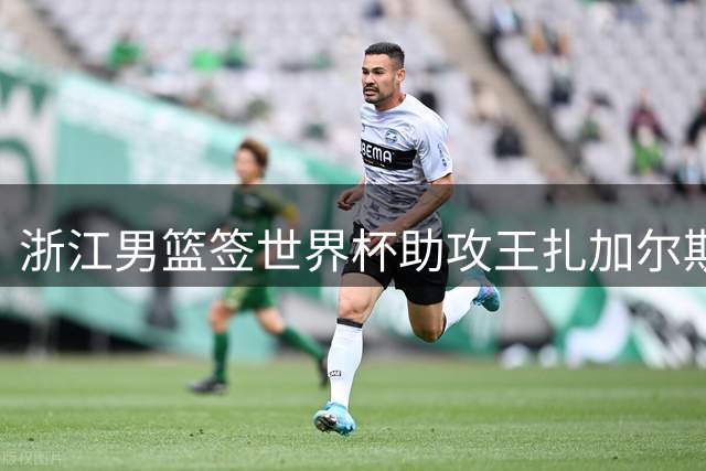 浙江男篮签世界杯助攻王扎加尔斯，宁波富邦重组阵容引栾利程