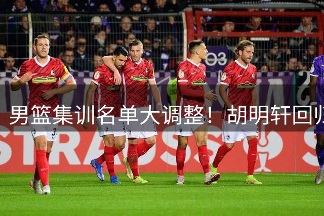 男篮集训名单大调整！胡明轩回归顶替高诗岩 杨瀚森王俊杰仍留队