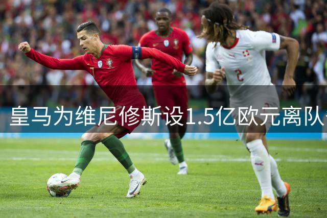 皇马为维尼修斯设1.5亿欧元离队条款 阿森纳或成潜在下家