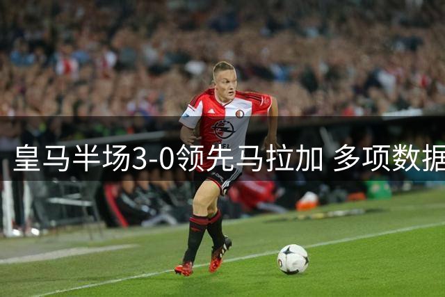 皇马半场3-0领先马拉加 多项数据优势明显