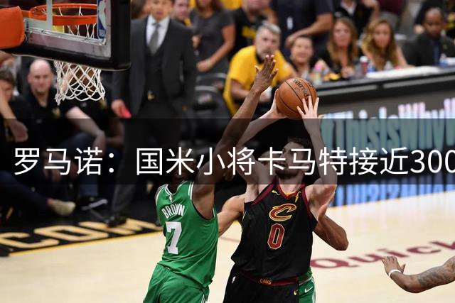 罗马诺：国米小将卡马特接近300万欧转会西班牙人，含50%分成