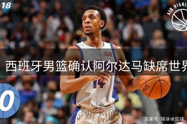 西班牙男篮确认阿尔达马缺席世界杯预选赛 专注术后膝伤恢复