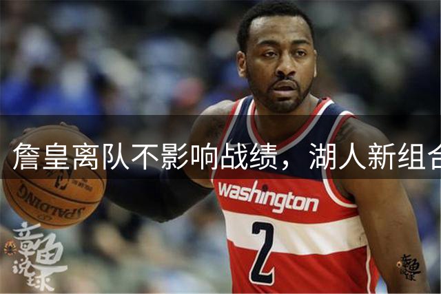 詹皇离队不影响战绩，湖人新组合将继续连胜步伐