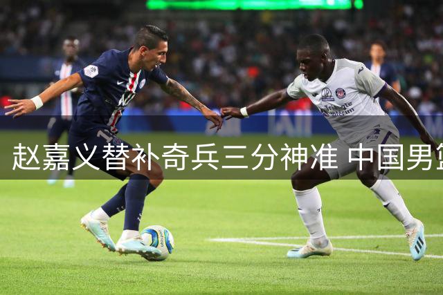 赵嘉义替补奇兵三分神准 中国男篮34分狂胜喀麦隆