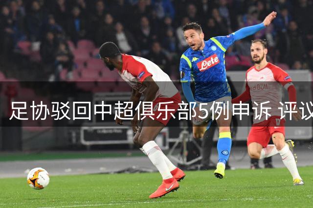 足协驳回中超俱乐部5例申诉 评议结果引发关注