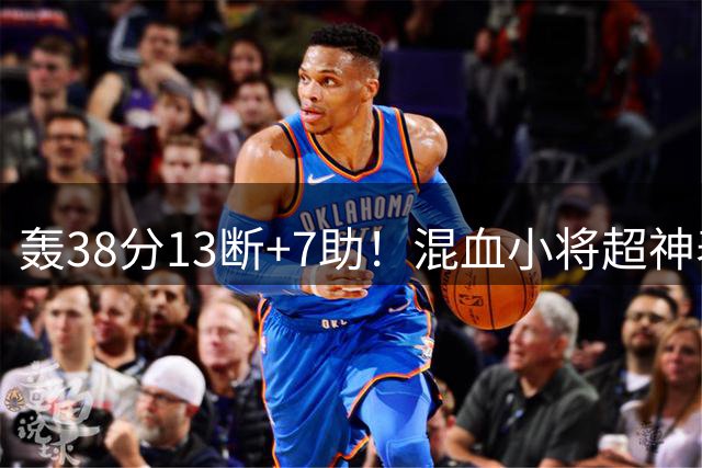 轰38分13断+7助！混血小将超神表现已超冯傲？他会是最强混血吗