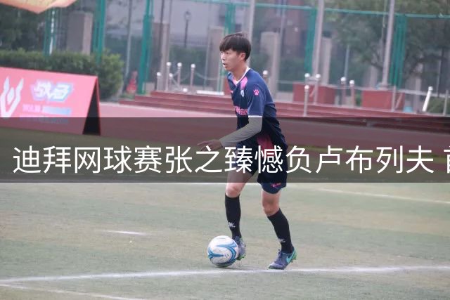 迪拜网球赛张之臻憾负卢布列夫 首轮出局