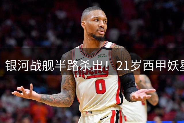 银河战舰半路杀出！21岁西甲妖星或成皇马锋线新拼图