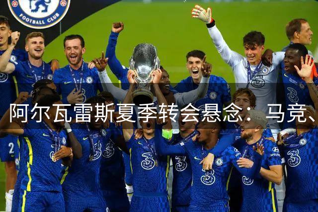 阿尔瓦雷斯夏季转会悬念：马竞、巴萨与阿森纳的选择