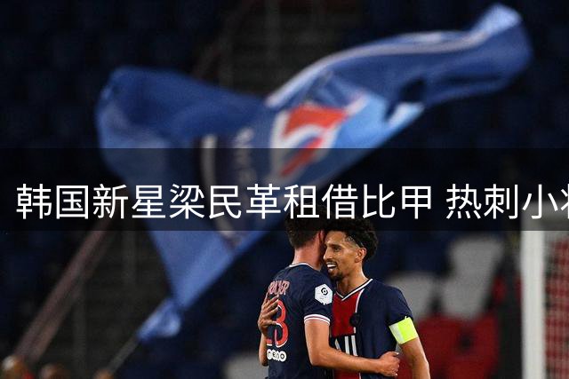 韩国新星梁民革租借比甲 热刺小将开启海外历练新篇章