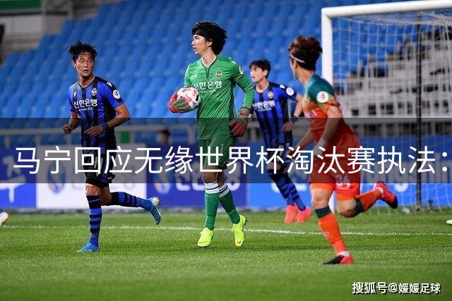 马宁回应无缘世界杯淘汰赛执法：至今未解个中缘由