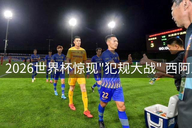 2026世界杯惊现"犯规大战" 西阿决赛46次犯规创赛事纪录